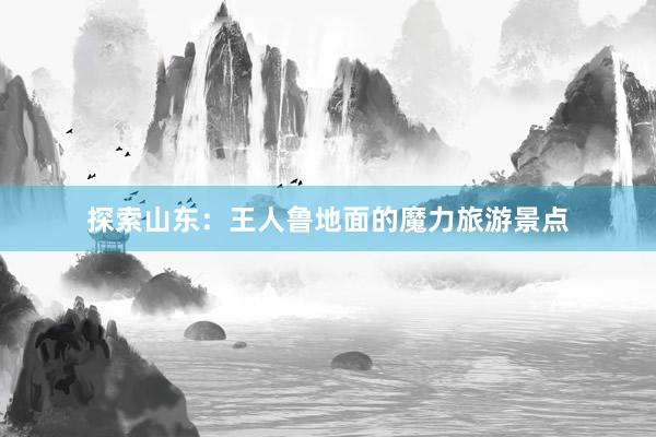 探索山东：王人鲁地面的魔力旅游景点